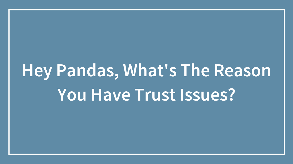 Hey Pandas, What’s The Reason You Have Trust Issues? (Closed)