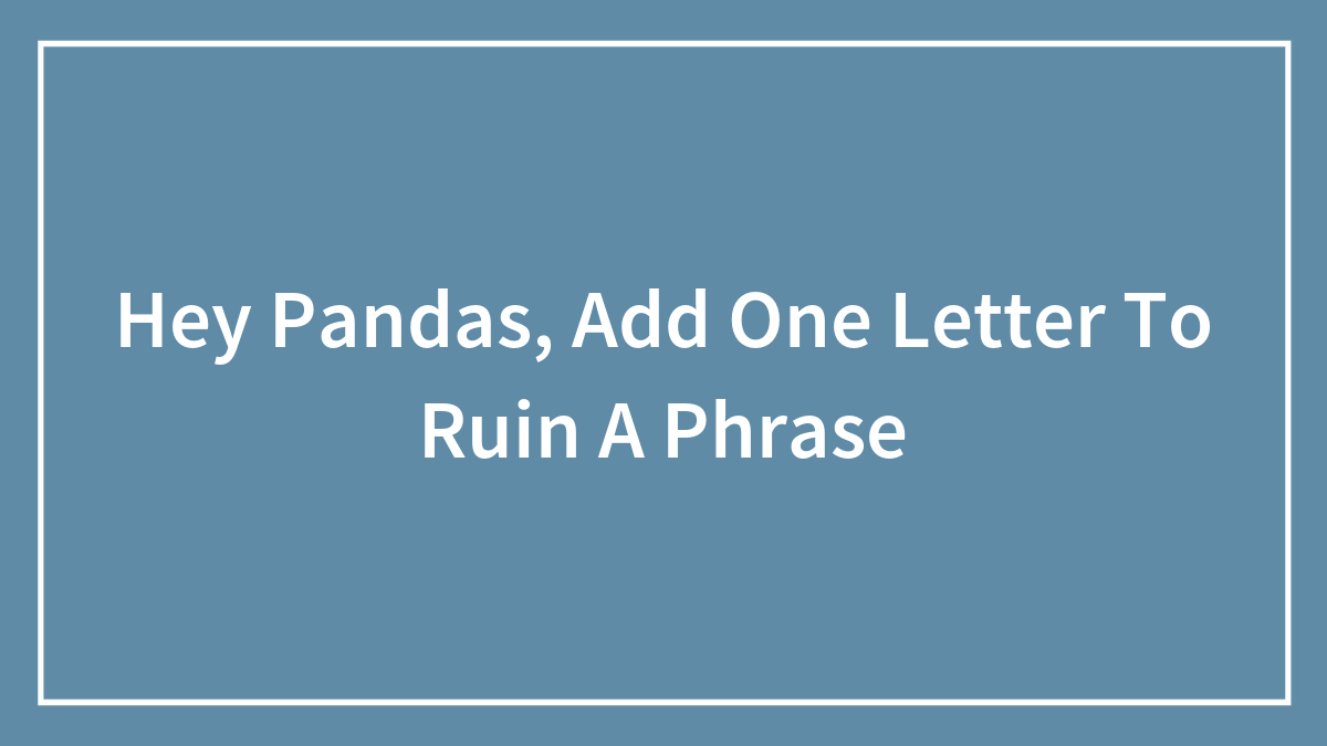 Hey Pandas, Add One Letter To Ruin A Phrase (Closed)