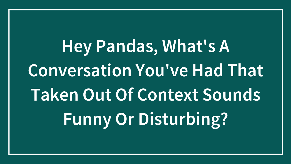 Hey Pandas, What’s A Conversation You’ve Had That Taken Out Of Context Sounds Funny Or Disturbing? (Closed)