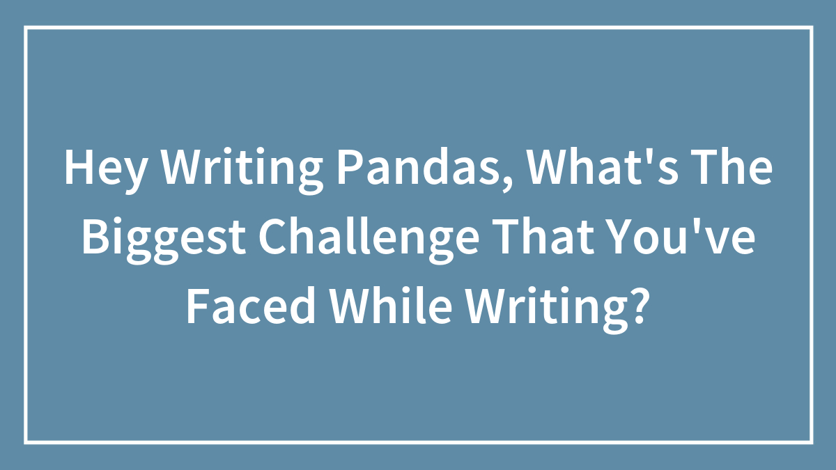 Hey Writing Pandas, What’s The Biggest Challenge That You’ve Faced While Writing?