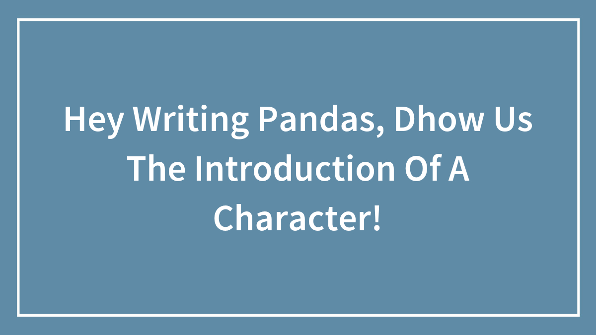 Hey Writing Pandas, Dhow Us The Introduction Of A Character!