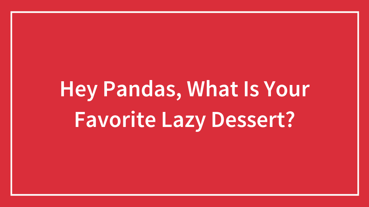 Hey Pandas, What Is Your Favorite Lazy Dessert?