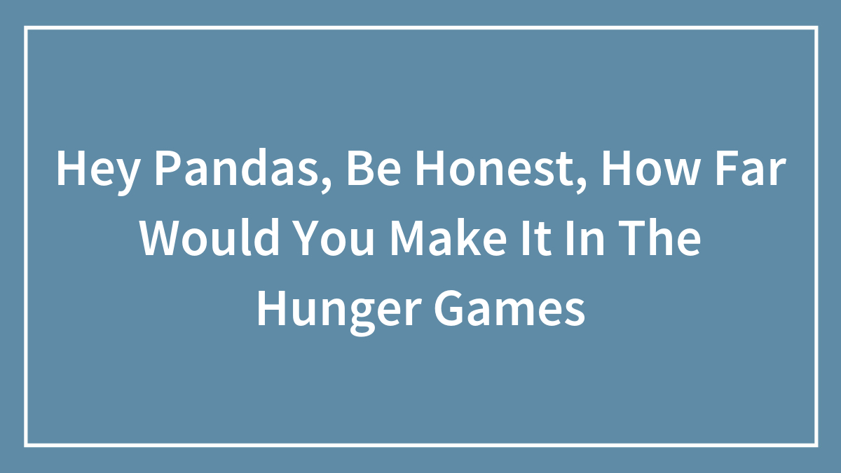 Hey Pandas, Be Honest, How Far Would You Make It In The Hunger Games
