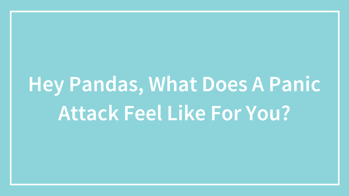 Hey Pandas, What Does A Panic Attack Feel Like For You?