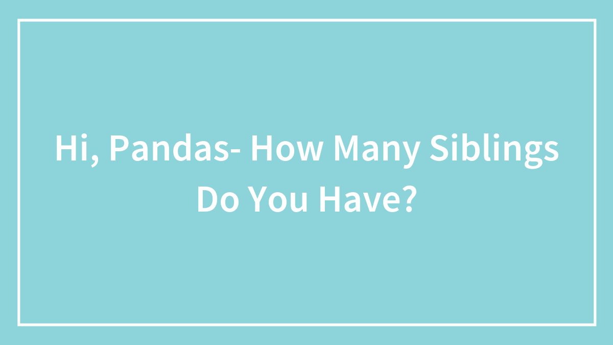 Hi, Pandas- How Many Siblings Do You Have?