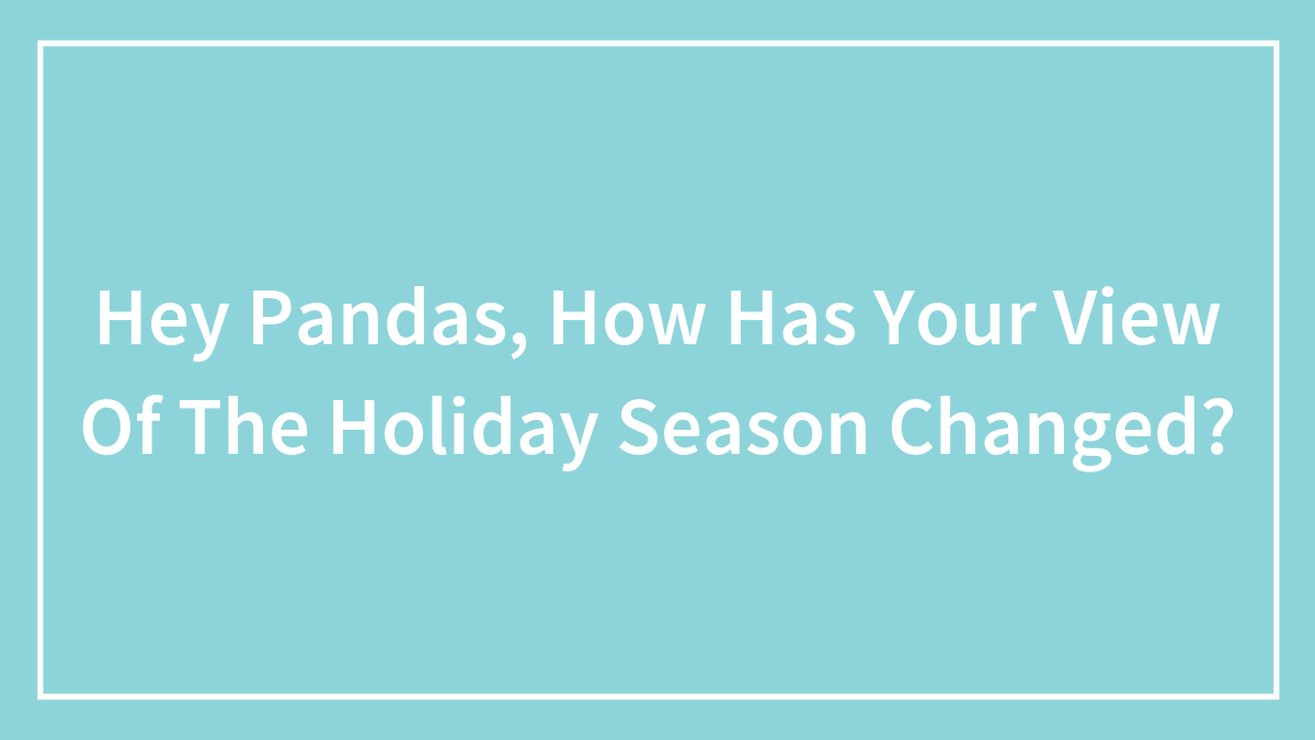 Hey Pandas, How Has Your View Of The Holiday Season Changed?