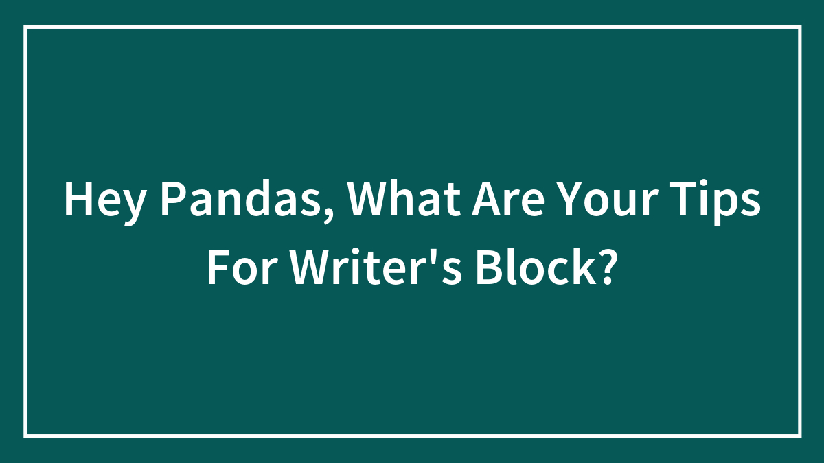 Hey Pandas, What Are Your Tips For Writer’s Block?