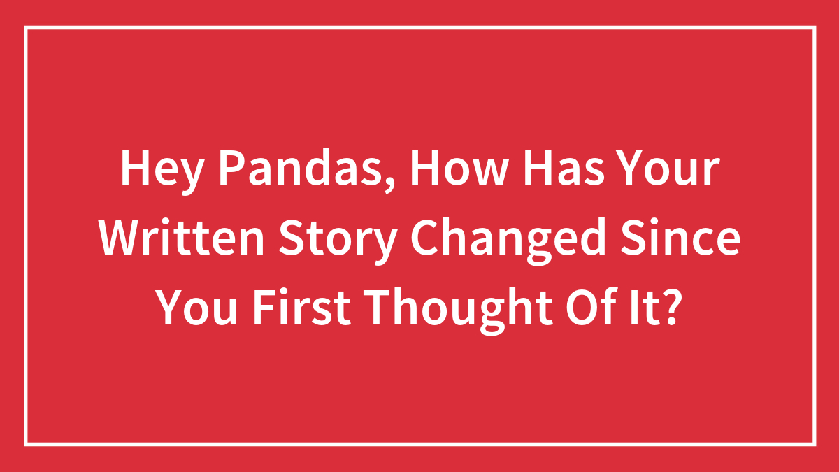 Hey Pandas, How Has Your Written Story Changed Since You First Thought Of It?