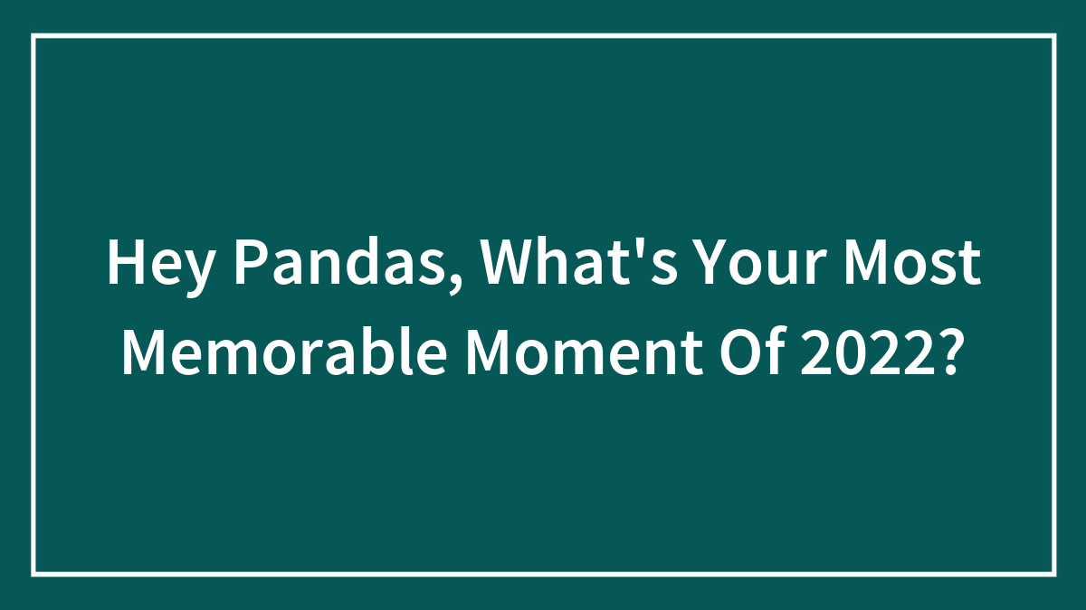 Hey Pandas, What’s Your Most Memorable Moment Of 2022? (Closed)