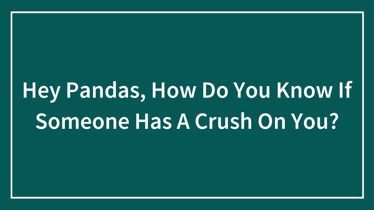 Hey Pandas, How Do You Know If Someone Has A Crush On You? (Closed)
