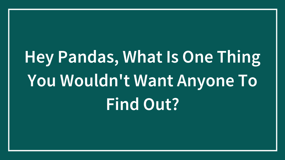 Hey Pandas, What Is One Thing You Wouldn’t Want Anyone To Find Out? (Closed)