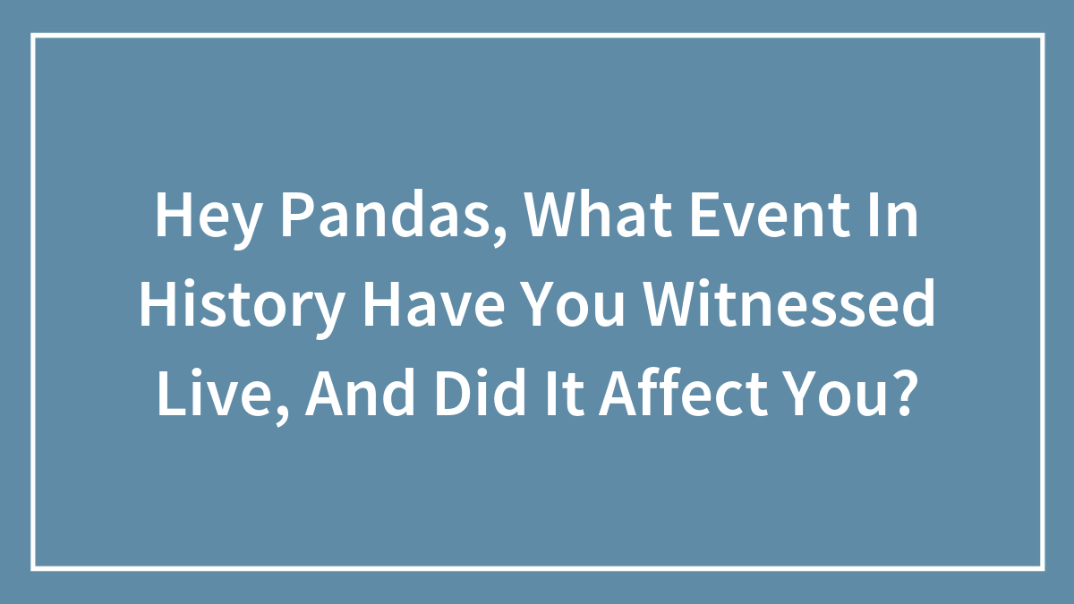 Hey Pandas, What Event In History Have You Witnessed Live, And Did It Affect You?