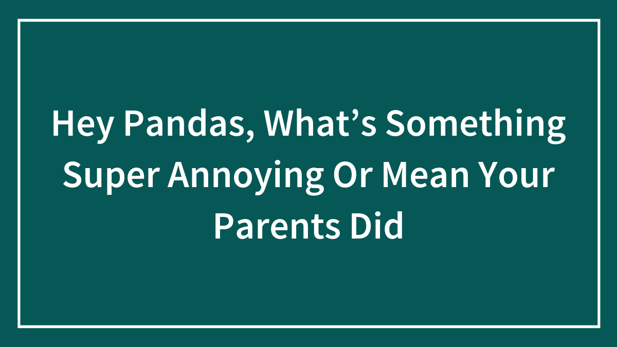 Hey Pandas, What’s Something Super Annoying Or Mean Your Parents Did
