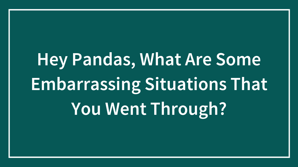 Hey Pandas, What Are Some Embarrassing Situations That You Went Through?