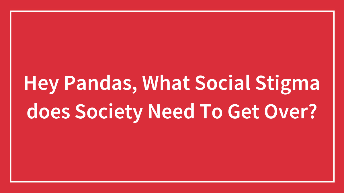Hey Pandas, What Social Stigma does Society Need To Get Over?