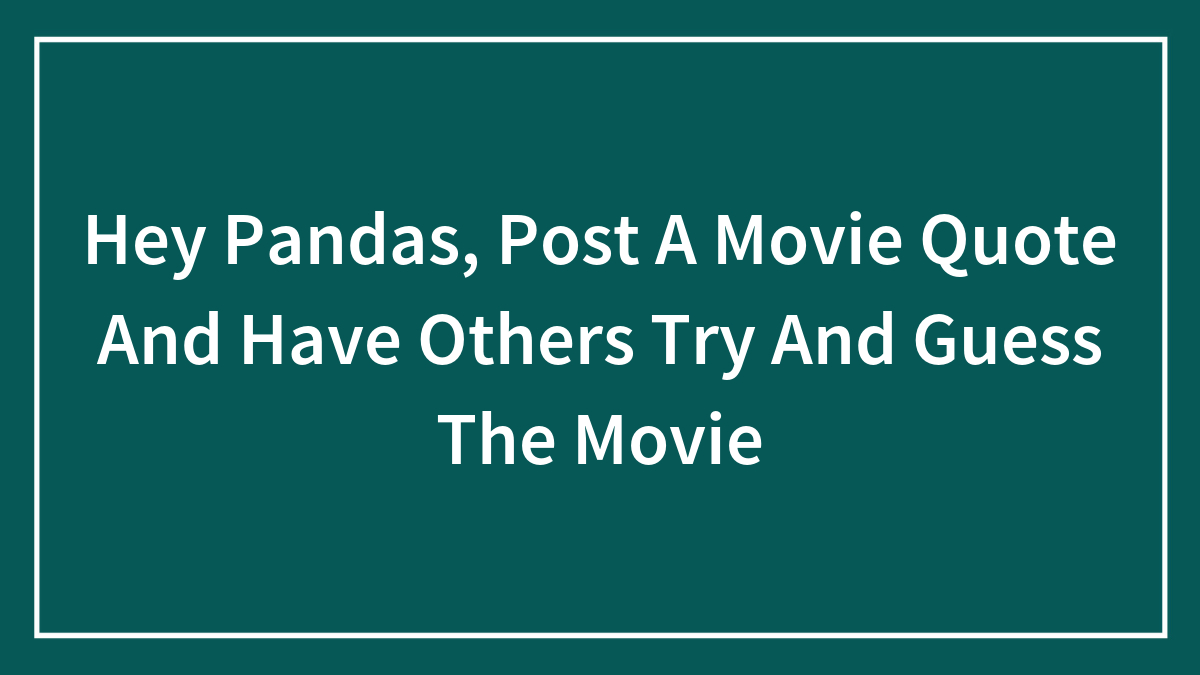 Hey Pandas, Post A Movie Quote And Have Others Try And Guess The Movie (Closed)