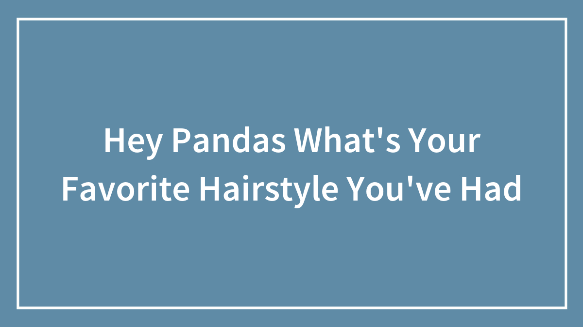 Hey Pandas What’s Your Favorite Hairstyle You’ve Had