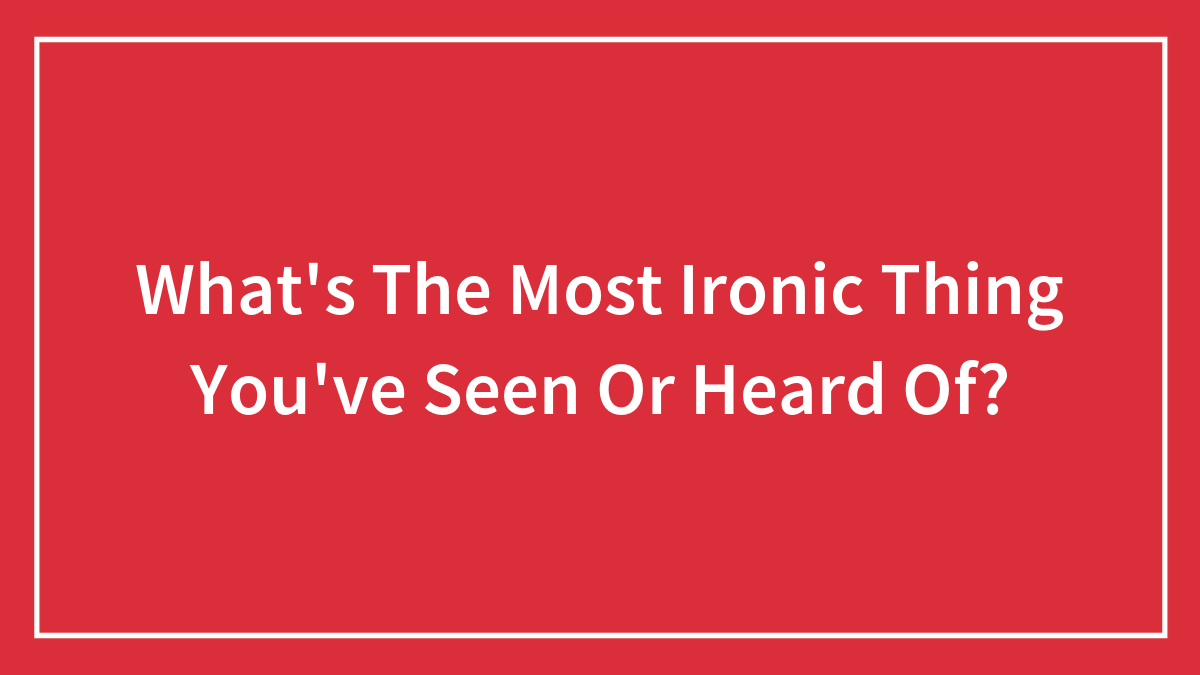 What’s The Most Ironic Thing You’ve Seen Or Heard Of?