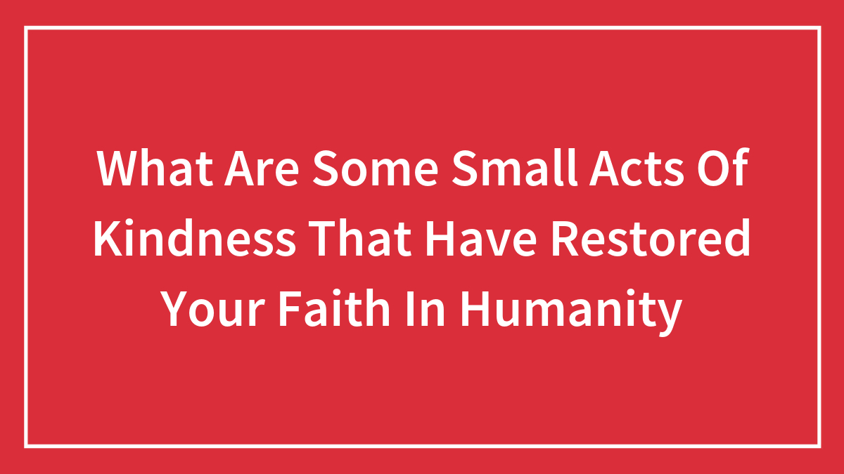 What Are Some Small Acts Of Kindness That Have Restored Your Faith In Humanity