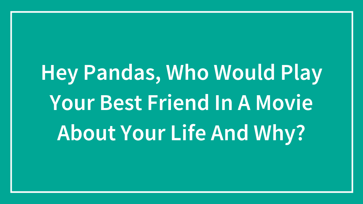 Hey Pandas, Who Would Play Your Best Friend In A Movie About Your Life And Why? (Closed)