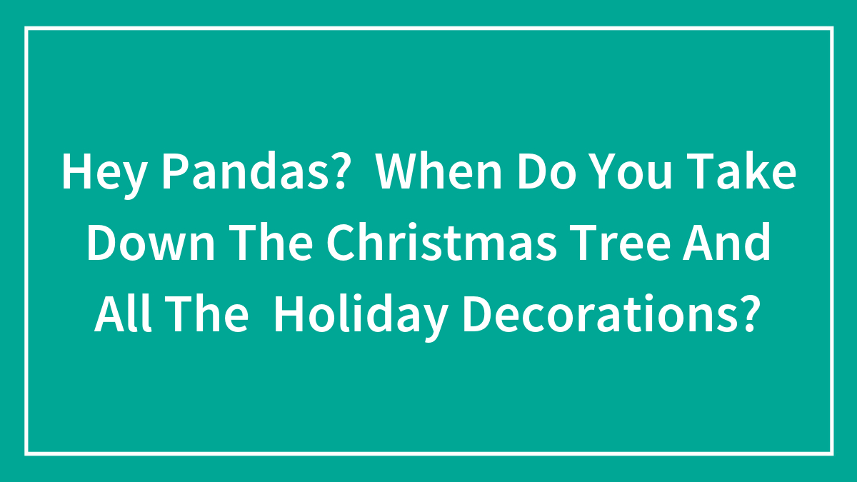 Hey Pandas? When Do You Take Down The Christmas Tree And All The Holiday Decorations?