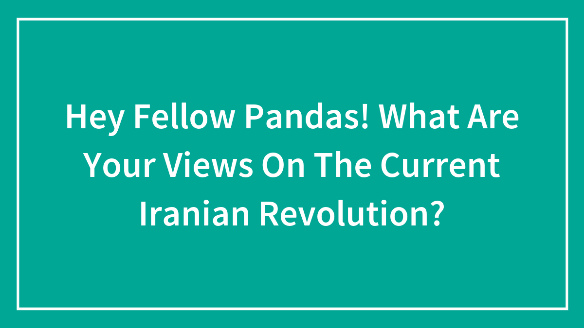 Hey Fellow Pandas! What Are Your Views On The Current Iranian Revolution?