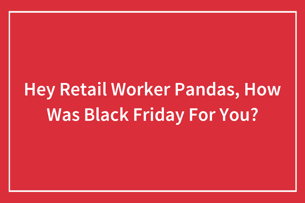 Hey Retail Worker Pandas, How Was Black Friday For You? (Closed