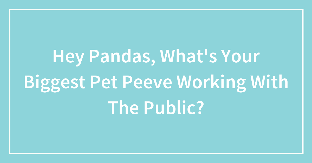 Hey Pandas, What's Your Biggest Pet Peeve Working With The Public