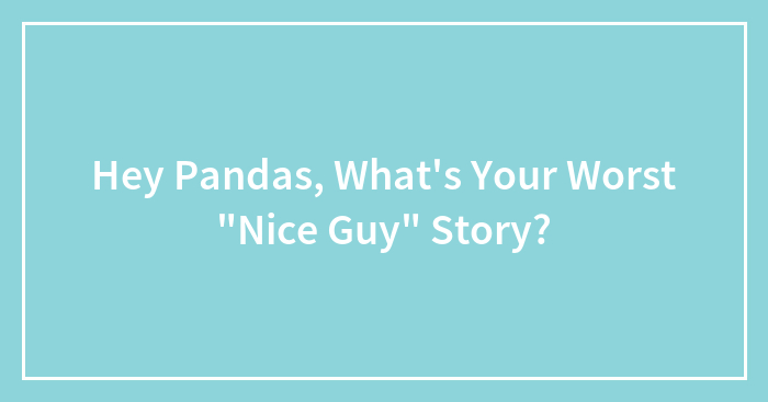 Hey Pandas, What’s Your Worst ‘Nice Guy’ Story?