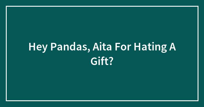 Hey Pandas, Aita For Hating A Gift? (Closed)