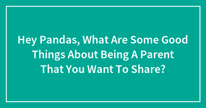 Hey Pandas, What Are Some Good Things About Being A Parent That You Want To Share? (Closed)