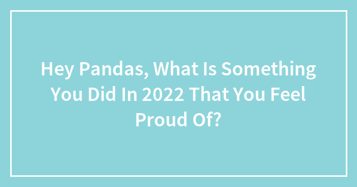 Hey Pandas, What Is Something You Did In 2022 That You Feel Proud Of?