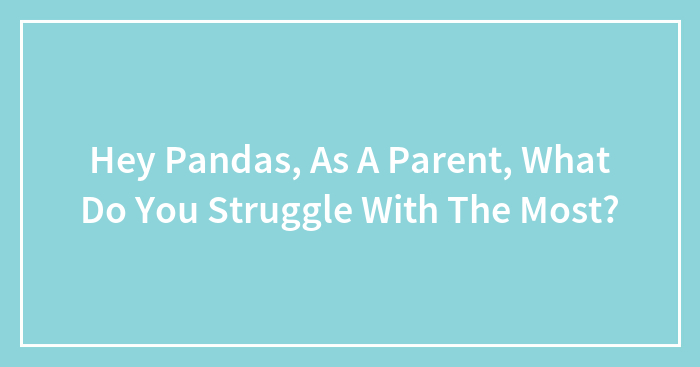 Hey Pandas, As A Parent, What Do You Struggle With The Most? (Closed)