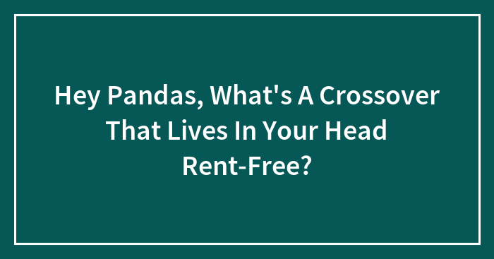 Hey Pandas, What’s A Crossover That Lives In Your Head Rent-Free? (Closed)
