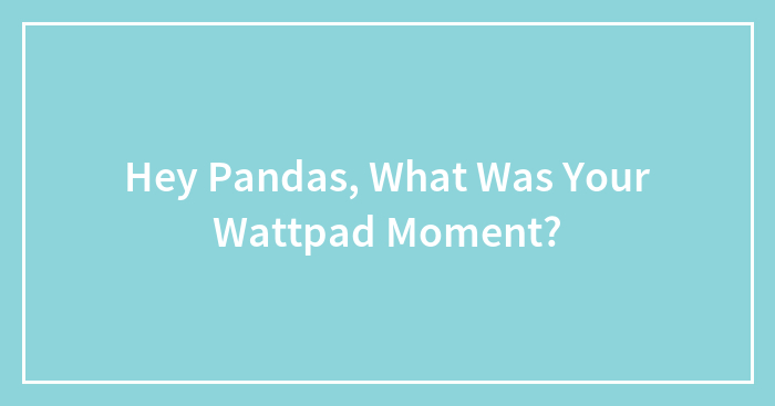 Hey Pandas, What Was Your Wattpad Moment? (Closed)