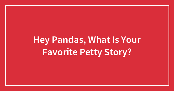 Hey Pandas, What Is Your Favorite Petty Story? (Closed)