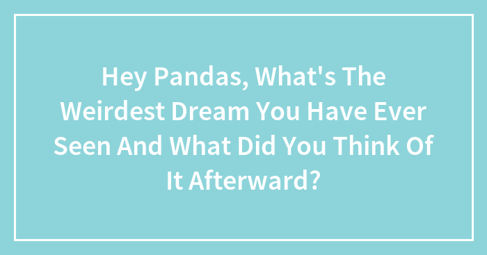 Hey Pandas, What’s The Weirdest Dream You Have Ever Seen And What Did You Think Of It Afterward? (Closed)