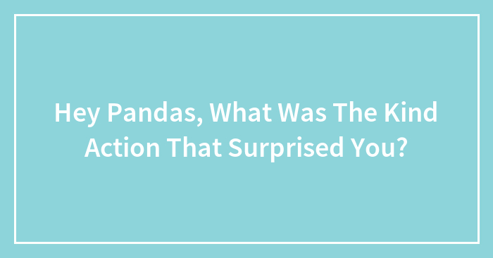 Hey Pandas, What Was The Kind Action That Surprised You? (Closed)