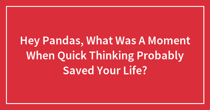 Hey Pandas, What Was A Moment When Quick Thinking Probably Saved Your Life?