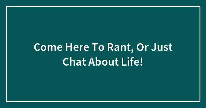 Come Here To Rant, Or Just Chat About Life!