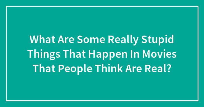 What Are Some Really Stupid Things That Happen In Movies That People Think Are Real?