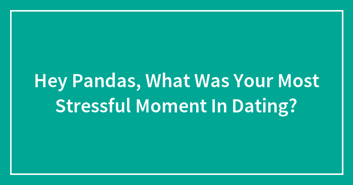 Hey Pandas, What Was Your Most Stressful Moment In Dating? (Closed)