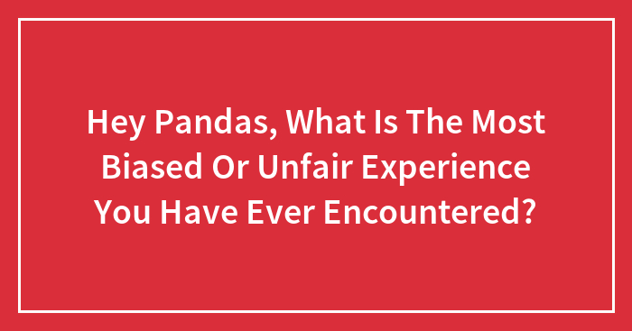 Hey Pandas, What Is The Most Biased Or Unfair Experience You Have Ever Encountered? (Closed)