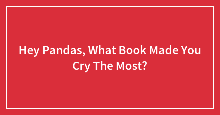 Hey Pandas, What Book Made You Cry The Most? (Closed)