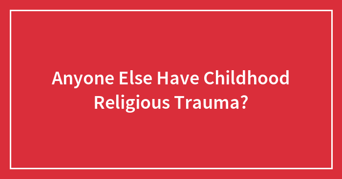 Anyone Else Have Childhood Religious Trauma?