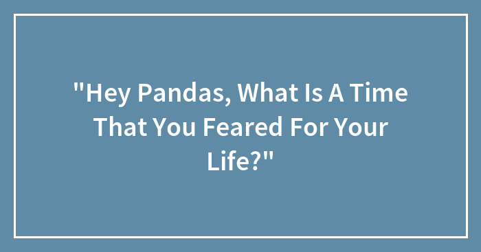 “Hey Pandas, What Is A Time That You Feared For Your Life?” (Closed)