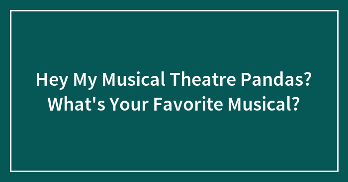 Hey My Musical Theatre Pandas? What’s Your Favorite Musical?
