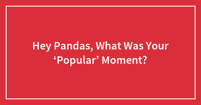 Hey Pandas, What Was Your ‘Popular’ Moment? (Closed)