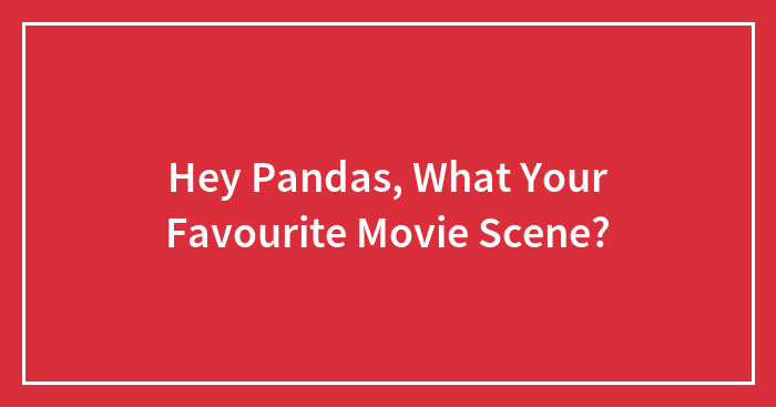 Hey Pandas, What Your Favourite Movie Scene?
