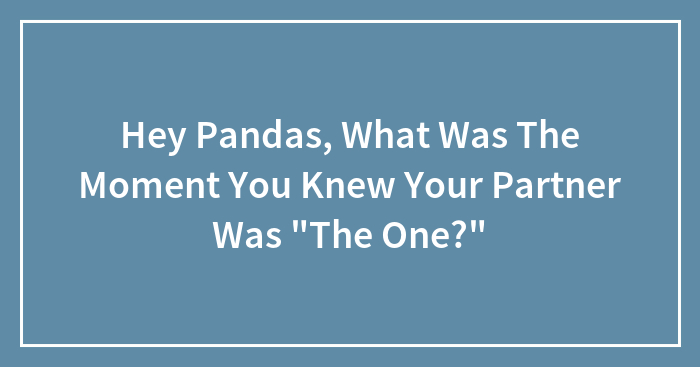 Hey Pandas, What Was The Moment You Knew Your Partner Was “The One?”